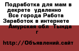 Подработка для мам в декрете (удаленно)  - Все города Работа » Заработок в интернете   . Амурская обл.,Тында г.